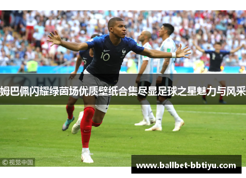 姆巴佩闪耀绿茵场优质壁纸合集尽显足球之星魅力与风采
