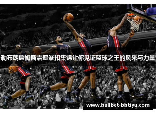 勒布朗詹姆斯震撼暴扣集锦让你见证篮球之王的风采与力量