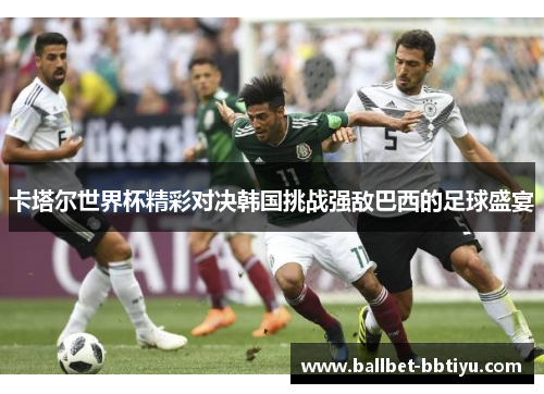 卡塔尔世界杯精彩对决韩国挑战强敌巴西的足球盛宴