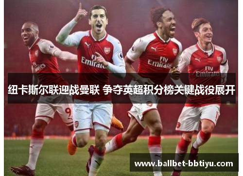 纽卡斯尔联迎战曼联 争夺英超积分榜关键战役展开