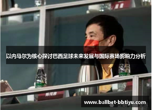 以内马尔为核心探讨巴西足球未来发展与国际赛场影响力分析