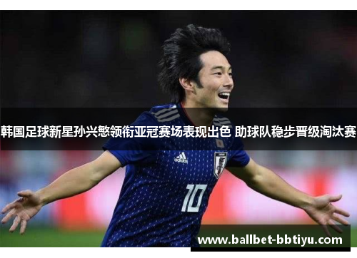 韩国足球新星孙兴慜领衔亚冠赛场表现出色 助球队稳步晋级淘汰赛