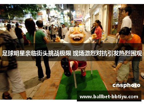 足球明星亲临街头挑战极限 现场激烈对抗引发热烈围观
