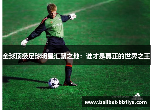 全球顶级足球明星汇聚之地：谁才是真正的世界之王
