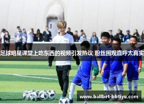 足球明星课堂上吃东西的视频引发热议 粉丝围观直呼太真实