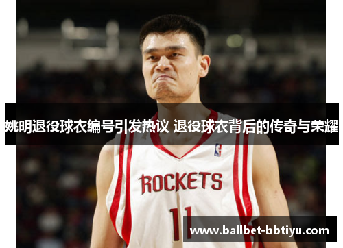 姚明退役球衣编号引发热议 退役球衣背后的传奇与荣耀