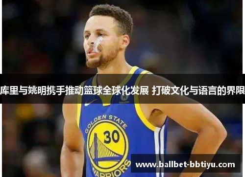 库里与姚明携手推动篮球全球化发展 打破文化与语言的界限