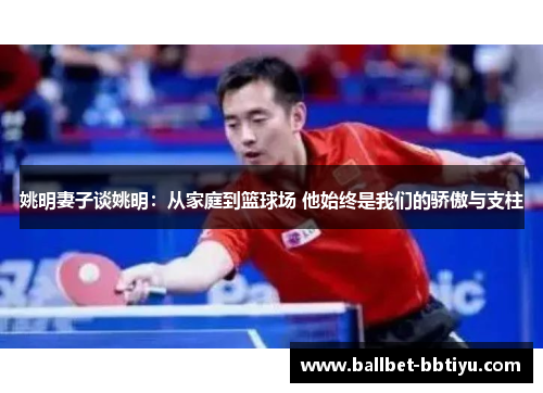 姚明妻子谈姚明：从家庭到篮球场 他始终是我们的骄傲与支柱