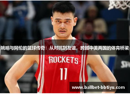 姚明与阿伦的篮球传奇：从对抗到友谊，跨越中美两国的体育桥梁