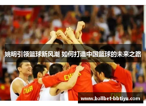 姚明引领篮球新风潮 如何打造中国篮球的未来之路