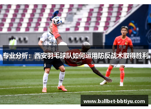 专业分析：西安羽毛球队如何运用防反战术取得胜利