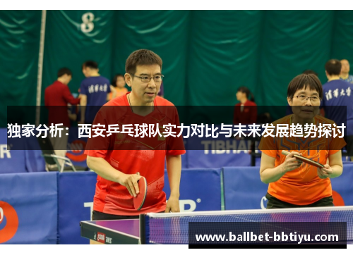 独家分析：西安乒乓球队实力对比与未来发展趋势探讨