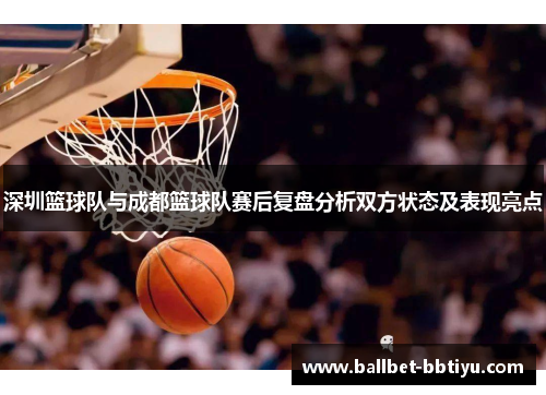深圳篮球队与成都篮球队赛后复盘分析双方状态及表现亮点