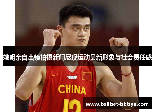 姚明亲自出镜拍摄新闻展现运动员新形象与社会责任感