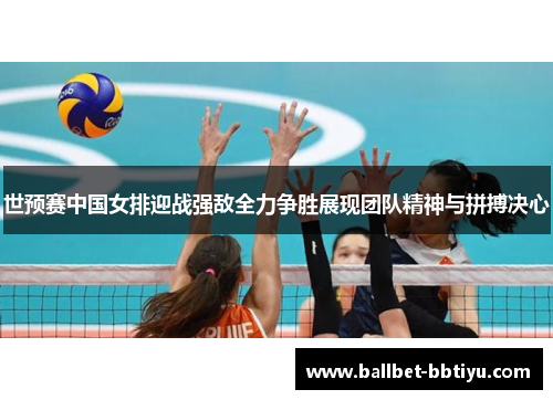 世预赛中国女排迎战强敌全力争胜展现团队精神与拼搏决心
