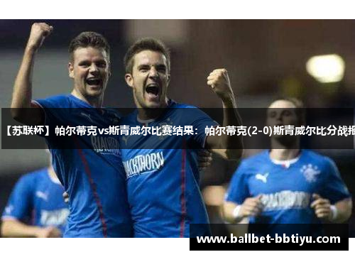 【苏联杯】帕尔蒂克vs斯青威尔比赛结果：帕尔蒂克(2-0)斯青威尔比分战报