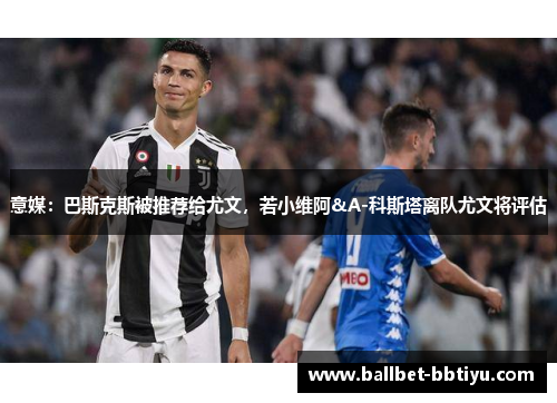 意媒：巴斯克斯被推荐给尤文，若小维阿&A-科斯塔离队尤文将评估