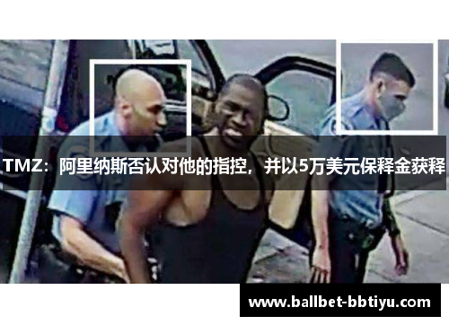 TMZ：阿里纳斯否认对他的指控，并以5万美元保释金获释