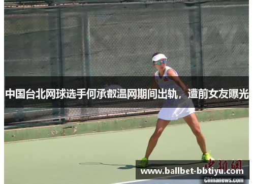中国台北网球选手何承叡温网期间出轨，遭前女友曝光