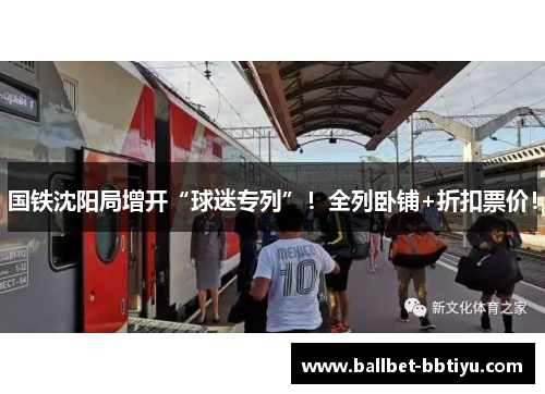 国铁沈阳局增开“球迷专列”！全列卧铺+折扣票价！