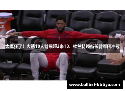 太疯狂了！火箭10人臂展超2米13，杜兰特领衔长臂军团冲冠