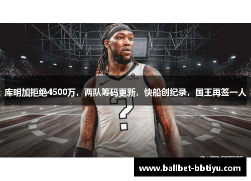 库明加拒绝4500万，两队筹码更新，快船创纪录，国王再签一人
