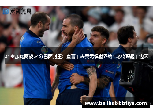 31岁加比两战34分巴西封王：直言半决赛无惧世界第1 老将顶起半边天
