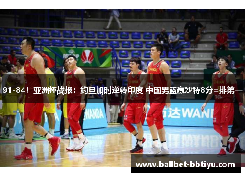 91-84！亚洲杯战报：约旦加时逆转印度 中国男篮赢沙特8分=排第一